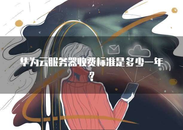 华为云服务器收费标准是多少一年?