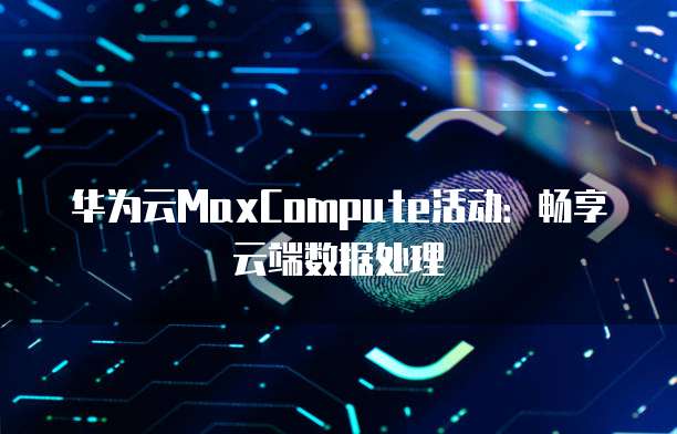 华为云MaxCompute活动:畅享云端数据处理