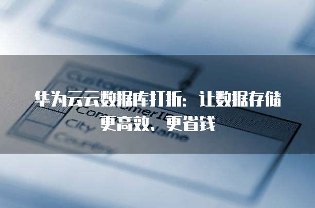 华为云云数据库打折：让数据存储更高效、更省钱