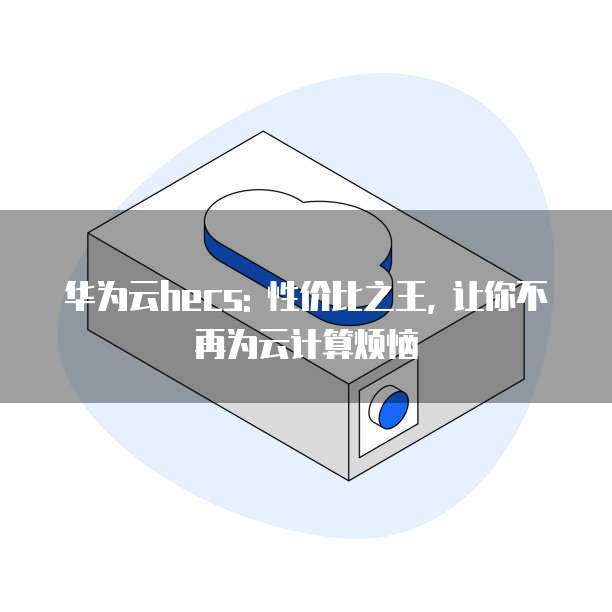 华为云hecs: 性价比之王, 让你不再为云计算烦恼