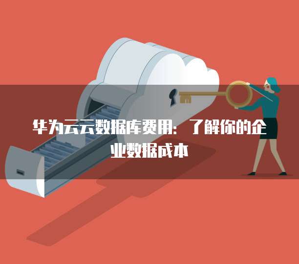 华为云云数据库费用:了解你的企业数据成本