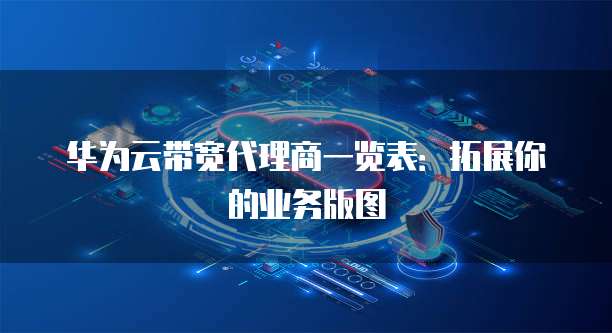华为云带宽代理商一览表：拓展你的业务版图