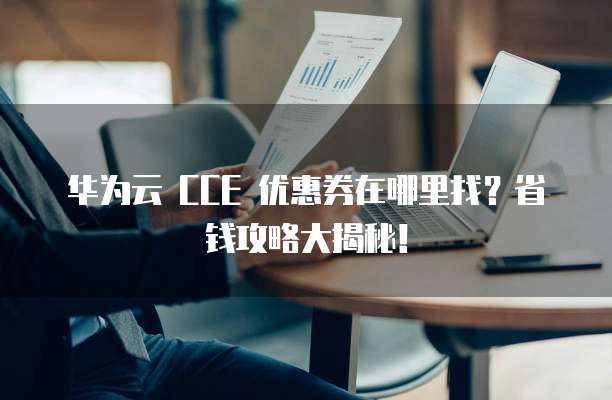 华为云 CCE 优惠券在哪里找？省钱攻略大揭秘！