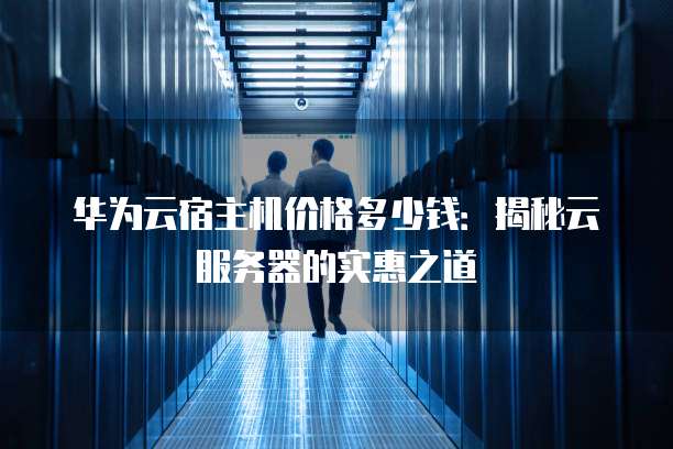 华为云宿主机价格多少钱:揭秘云服务器的实惠之道