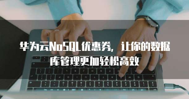 华为云NoSQL优惠券,让你的数据库管理更加轻松高效