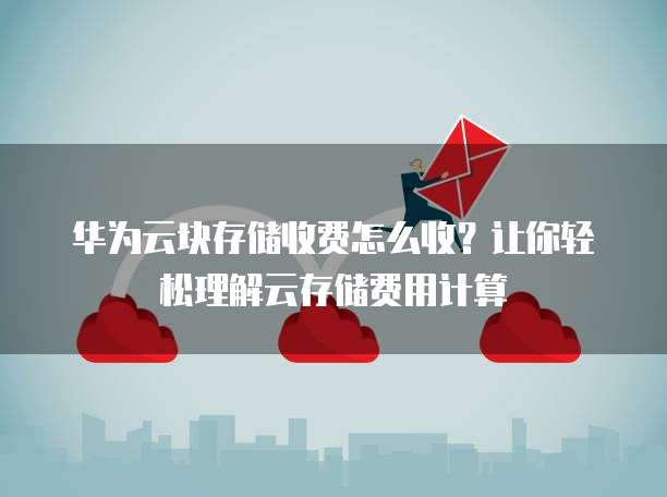 华为云块存储收费怎么收?让你轻松理解云存储费用计算
