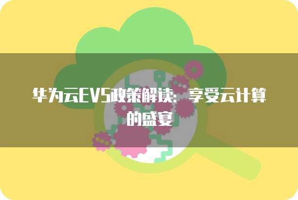 华为云EVS政策解读：享受云计算的盛宴