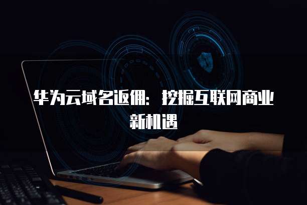 华为云域名返佣:挖掘互联网商业新机遇