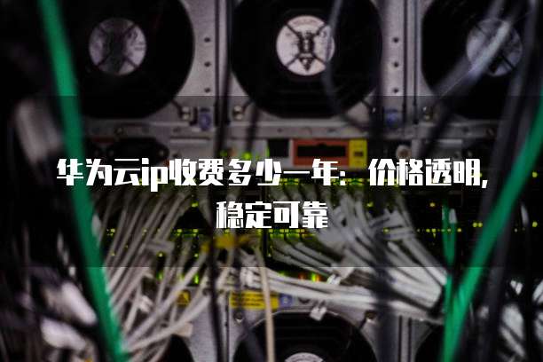 华为云ip收费多少一年:价格透明,稳定可靠