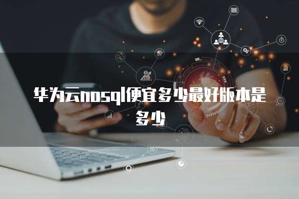 华为云nosql便宜多少最好版本是多少