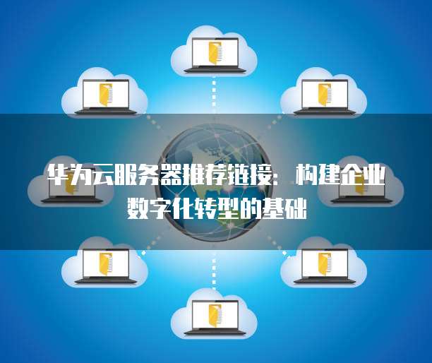 华为云服务器推荐链接:构建企业数字化转型的基础