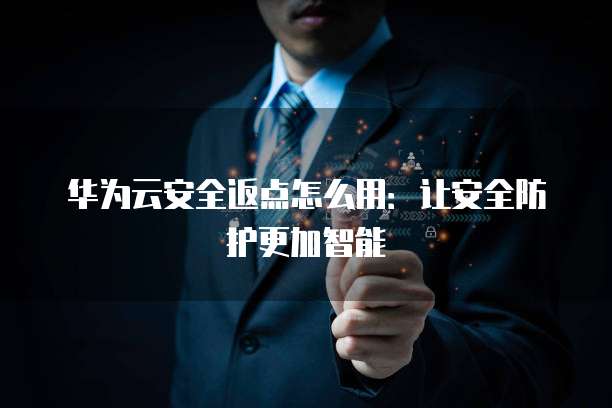 华为云安全返点怎么用:让安全防护更加智能