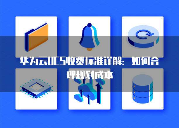 华为云UCS收费标准详解:如何合理规划成本