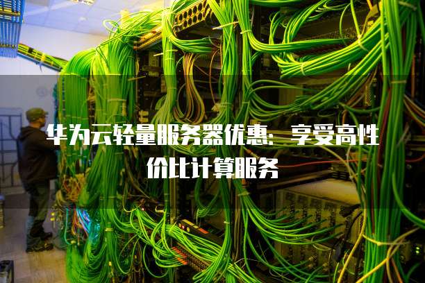 华为云轻量服务器优惠:享受高性价比计算服务
