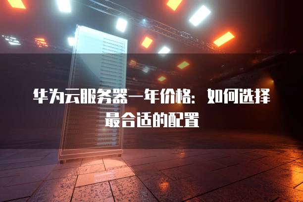华为云服务器一年价格:如何选择最合适的配置