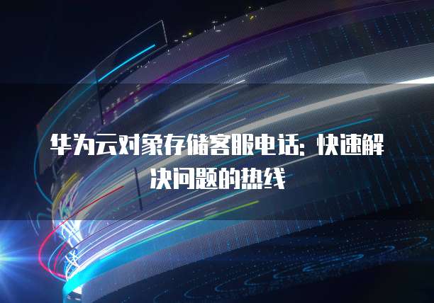 华为云对象存储客服电话: 快速解决问题的热线