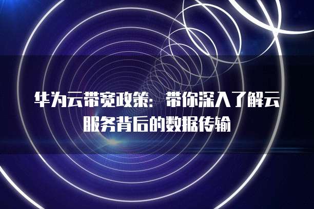 华为云带宽政策:带你深入了解云服务背后的数据传输