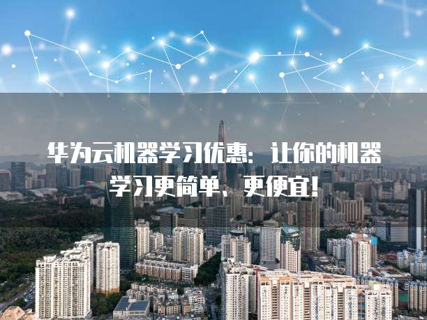 华为云机器学习优惠:让你的机器学习更简单、更便宜!