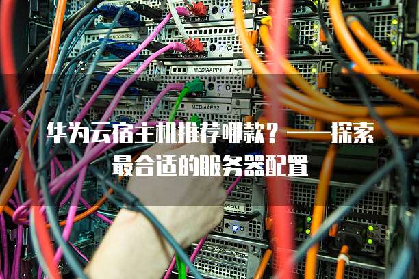 华为云宿主机推荐哪款?——探索最合适的服务器配置