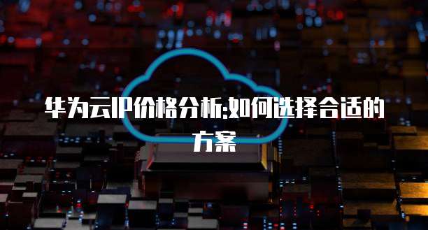 华为云IP价格分析:如何选择合适的方案