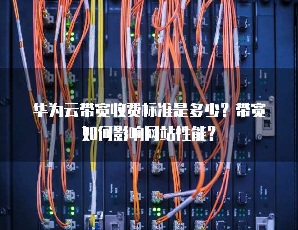 华为云带宽收费标准是多少?带宽如何影响网站性能?