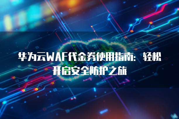 华为云WAF代金券使用指南:轻松开启安全防护之旅