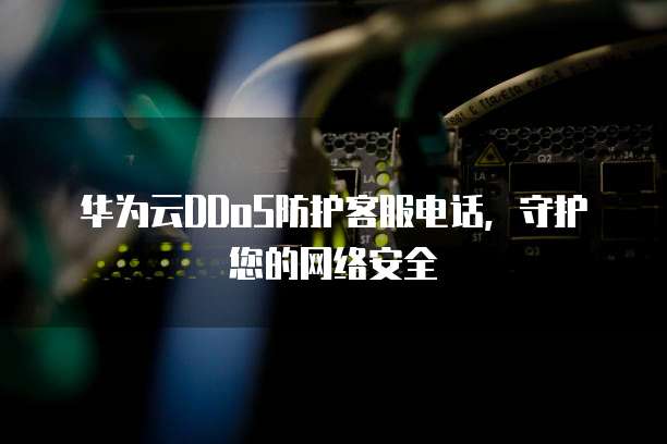 华为云DDoS防护客服电话,守护您的网络安全