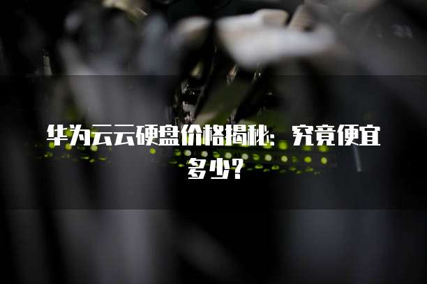 华为云云硬盘价格揭秘：究竟便宜多少？