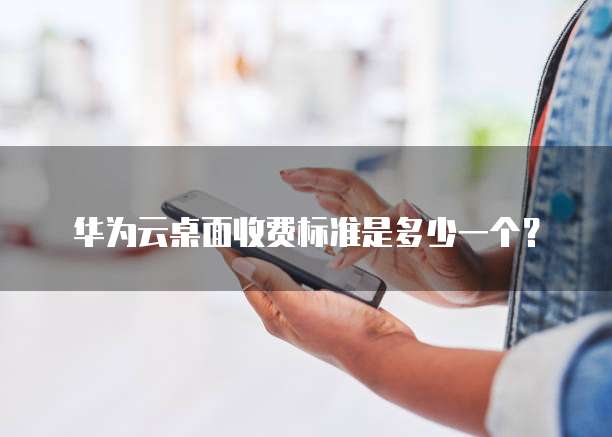 华为云桌面收费标准是多少一个?