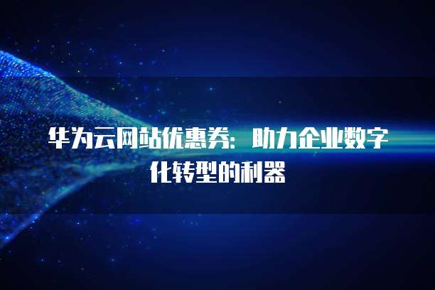 华为云网站优惠券:助力企业数字化转型的利器