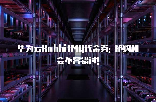 华为云RabbitMQ代金券: 抢购机会不容错过!