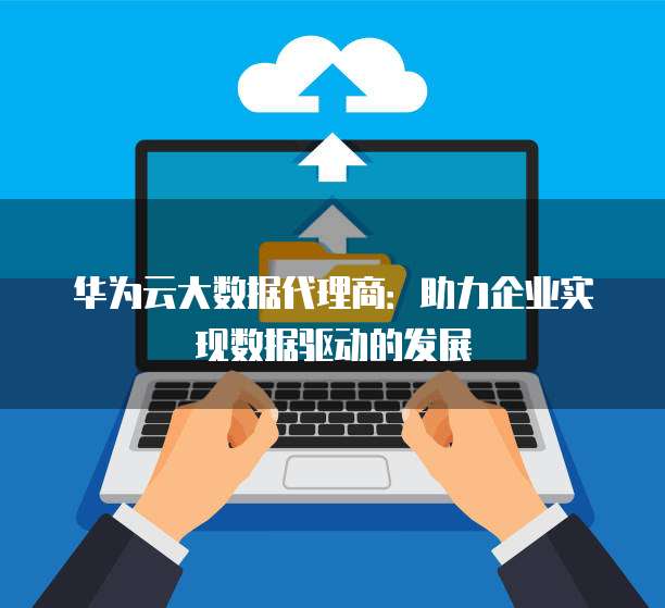 华为云大数据代理商:助力企业实现数据驱动的发展