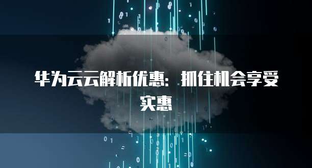 华为云云解析优惠:抓住机会享受实惠