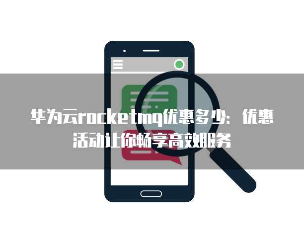 华为云rocketmq优惠多少:优惠活动让你畅享高效服务