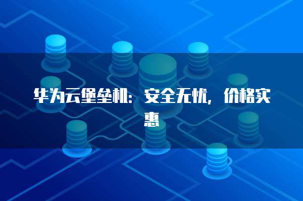 华为云堡垒机:安全无忧,价格实惠