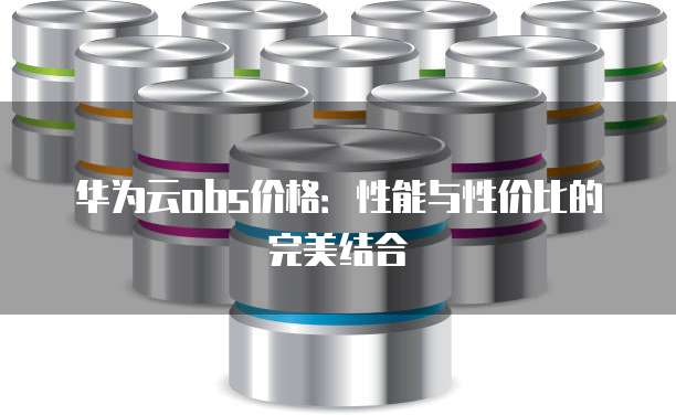 华为云obs价格:性能与性价比的完美结合