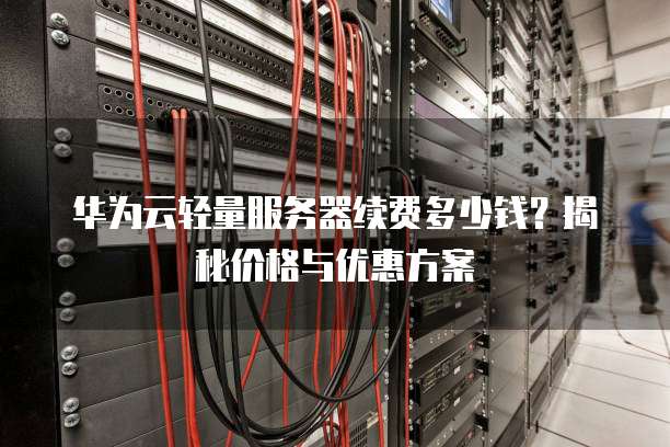 华为云轻量服务器续费多少钱?揭秘价格与优惠方案