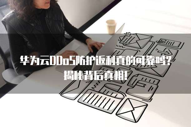 华为云DDoS防护返利真的可靠吗?揭秘背后真相!