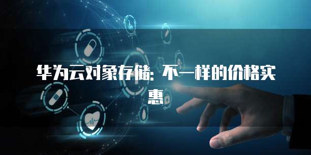 华为云对象存储: 不一样的价格实惠