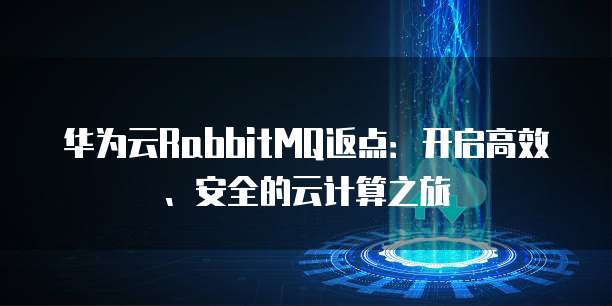 华为云RabbitMQ返点:开启高效、安全的云计算之旅