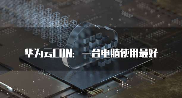 华为云CDN：一台电脑使用最好