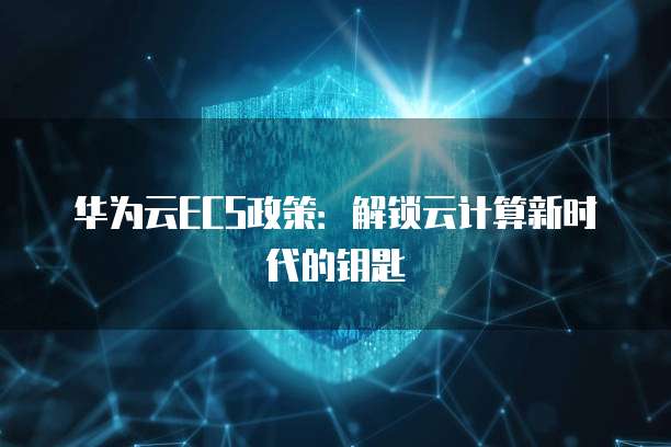 华为云ECS政策:解锁云计算新时代的钥匙