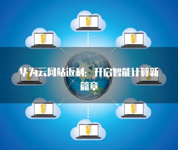 华为云网站返利:开启智能计算新篇章