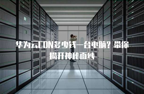 华为云CDN多少钱一台电脑?带你揭开神秘面纱