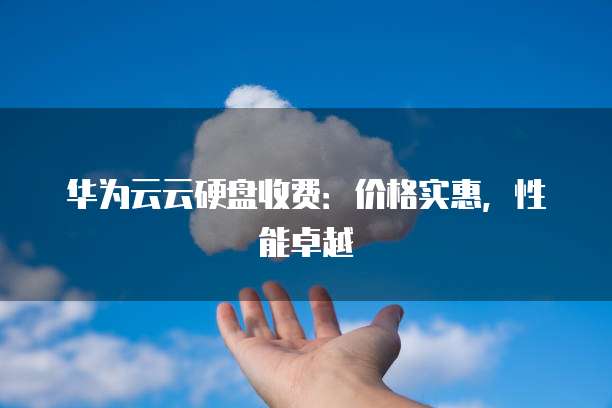 华为云云硬盘收费：价格实惠，性能卓越