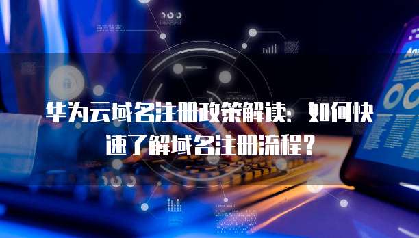 华为云域名注册政策解读：如何快速了解域名注册流程？