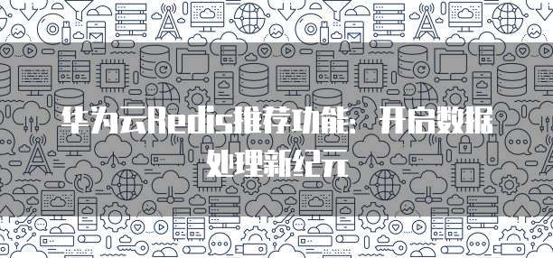 华为云Redis推荐功能:开启数据处理新纪元