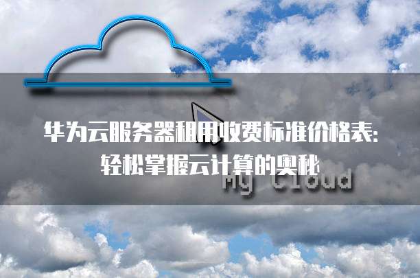 华为云服务器租用收费标准价格表:轻松掌握云计算的奥秘
