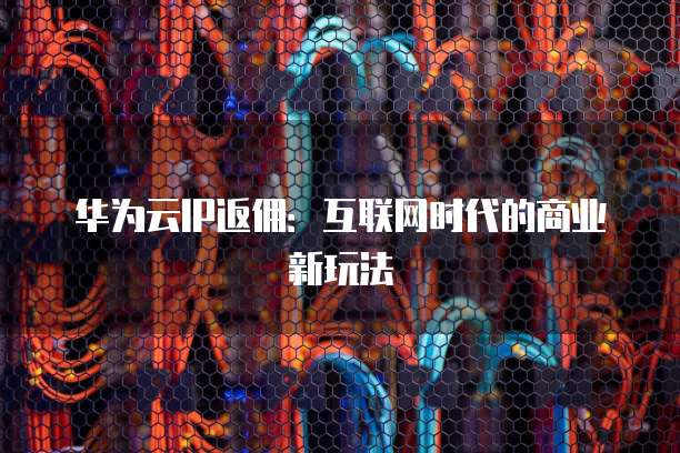 华为云IP返佣:互联网时代的商业新玩法