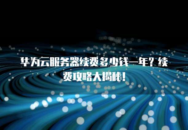 华为云服务器续费多少钱一年?续费攻略大揭秘!